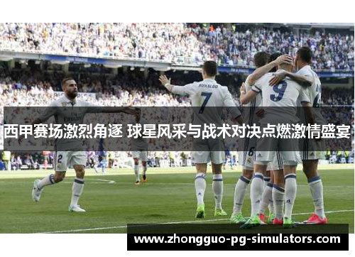 西甲赛场激烈角逐 球星风采与战术对决点燃激情盛宴
