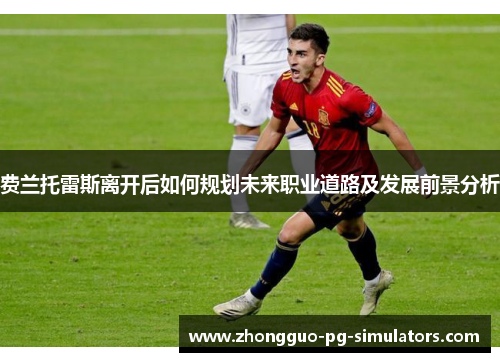 费兰托雷斯离开后如何规划未来职业道路及发展前景分析 费兰托雷斯离开后如何规划未来职业道路及发展前景分析