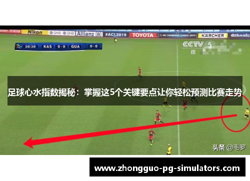 足球心水指数揭秘:掌握这5个关键要点让你轻松预测比赛走势 足球心水指数揭秘:掌握这5个关键要点让你轻松预测比赛走势