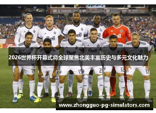 2026世界杯开幕式将全球聚焦北美丰富历史与多元文化魅力
