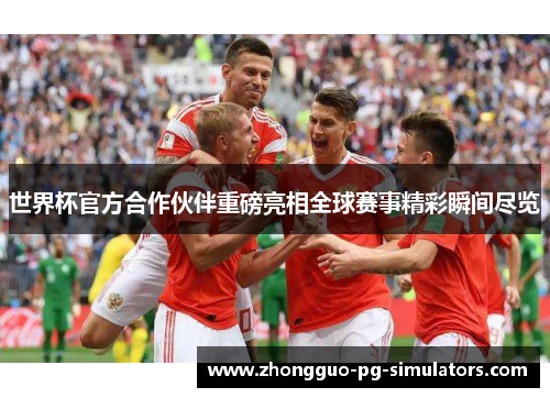 世界杯官方合作伙伴重磅亮相全球赛事精彩瞬间尽览 世界杯官方合作伙伴重磅亮相全球赛事精彩瞬间尽览