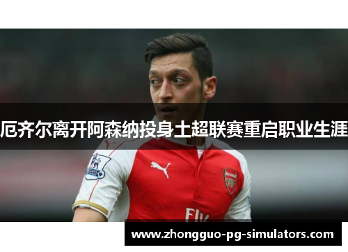 厄齐尔离开阿森纳投身土超联赛重启职业生涯