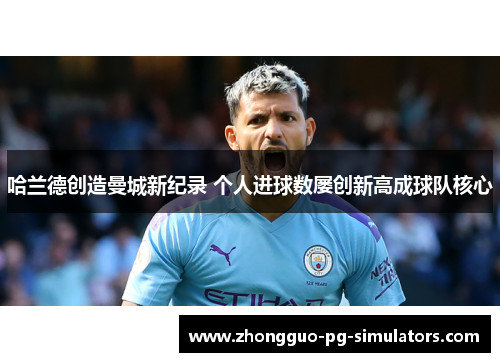 哈兰德创造曼城新纪录 个人进球数屡创新高成球队核心 哈兰德创造曼城新纪录 个人进球数屡创新高成球队核心