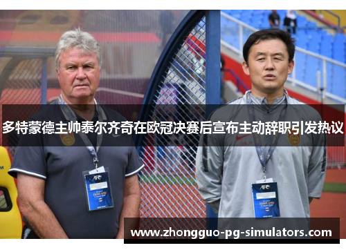 多特蒙德主帅泰尔齐奇在欧冠决赛后宣布主动辞职引发热议