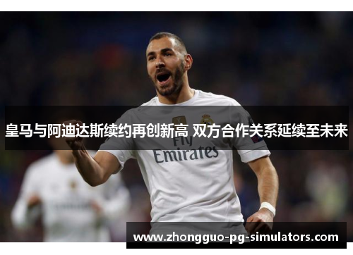 皇马与阿迪达斯续约再创新高 双方合作关系延续至未来