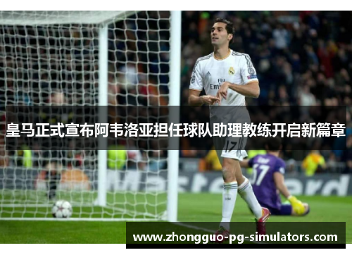 皇马正式宣布阿韦洛亚担任球队助理教练开启新篇章