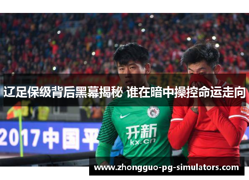 辽足保级背后黑幕揭秘 谁在暗中操控命运走向
