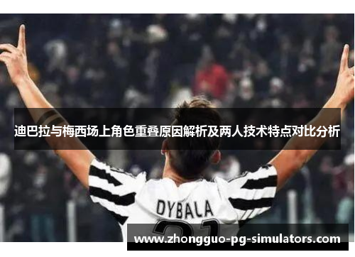 迪巴拉与梅西场上角色重叠原因解析及两人技术特点对比分析