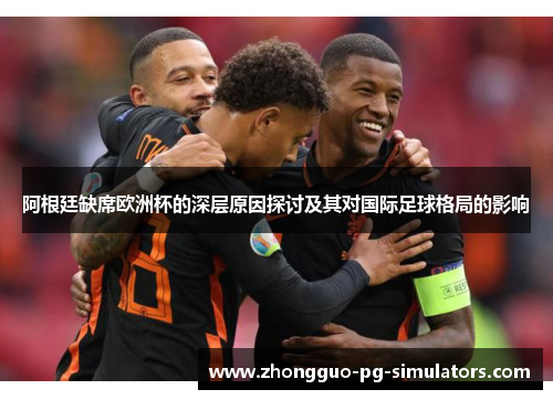 阿根廷缺席欧洲杯的深层原因探讨及其对国际足球格局的影响