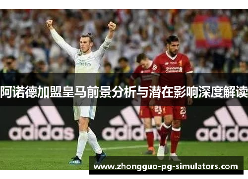 阿诺德加盟皇马前景分析与潜在影响深度解读