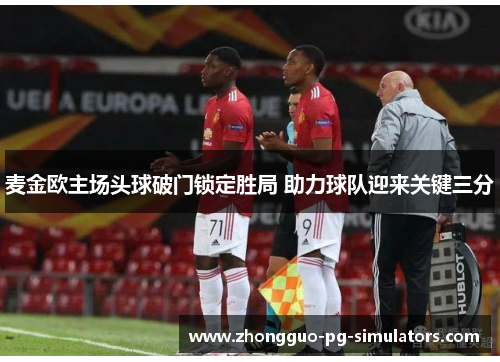 麦金欧主场头球破门锁定胜局 助力球队迎来关键三分 麦金欧主场头球破门锁定胜局 助力球队迎来关键三分