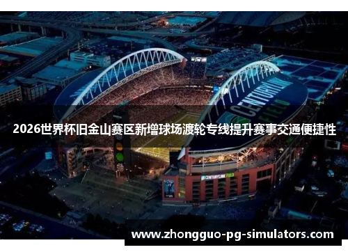 2026世界杯旧金山赛区新增球场渡轮专线提升赛事交通便捷性 2026世界杯旧金山赛区新增球场渡轮专线提升赛事交通便捷性