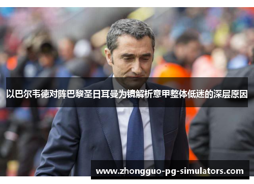 以巴尔韦德对阵巴黎圣日耳曼为镜解析意甲整体低迷的深层原因 以巴尔韦德对阵巴黎圣日耳曼为镜解析意甲整体低迷的深层原因
