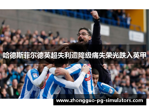 哈德斯菲尔德英超失利遭降级痛失荣光跌入英甲 哈德斯菲尔德英超失利遭降级痛失荣光跌入英甲