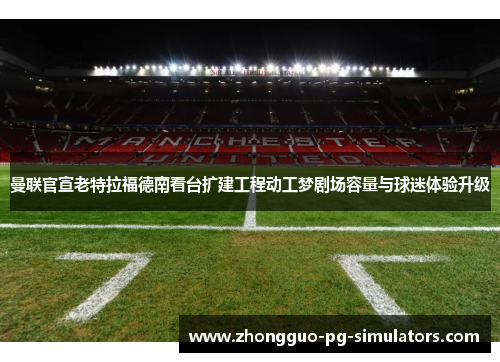 曼联官宣老特拉福德南看台扩建工程动工梦剧场容量与球迷体验升级 曼联官宣老特拉福德南看台扩建工程动工梦剧场容量与球迷体验升级