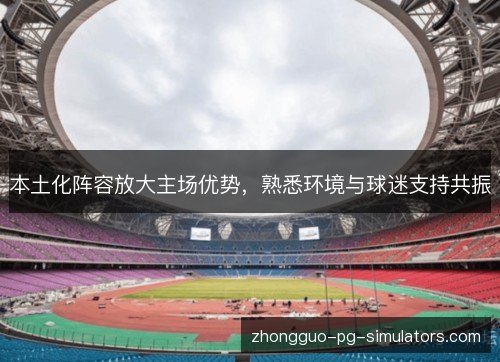 本土化阵容放大主场优势，熟悉环境与球迷支持共振